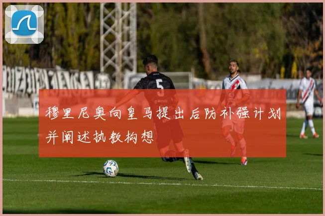穆里尼奥向皇马提出后防补强计划并阐述执教构想